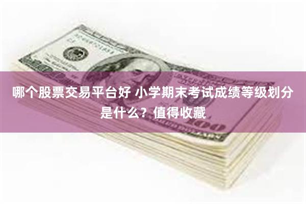 哪个股票交易平台好 小学期末考试成绩等级划分是什么？值得收藏