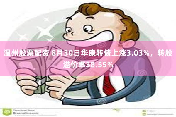 温州股票配资 8月30日华康转债上涨3.03%，转股溢价率38.55%