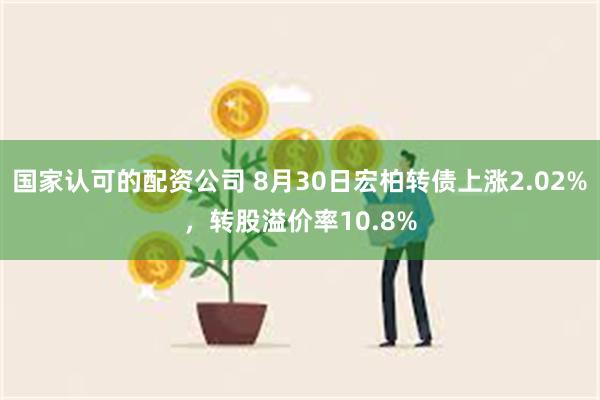 国家认可的配资公司 8月30日宏柏转债上涨2.02%，转股溢价率10.8%