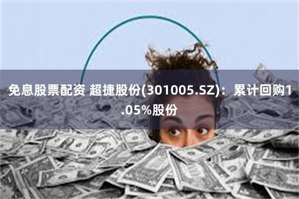 免息股票配资 超捷股份(301005.SZ)：累计回购1.05%股份