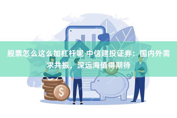 股票怎么这么加杠杆呢 中信建投证券:国内外需求共振,深远海值得期待