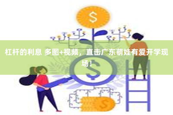 杠杆的利息 多图+视频，直击广东萌娃有爱开学现场！