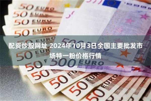 配资炒股网址 2024年10月3日全国主要批发市场特一粉价格行情