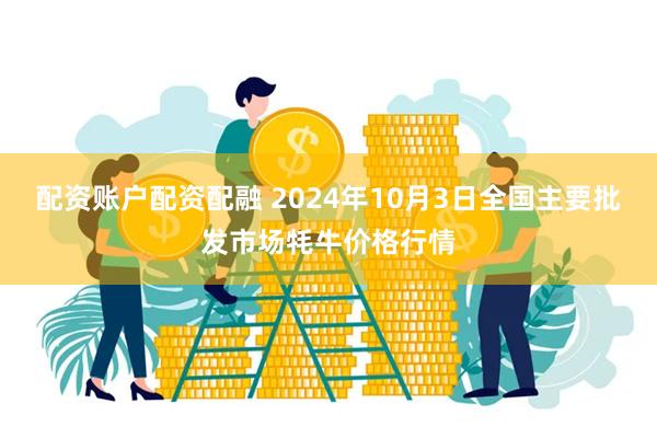 配资账户配资配融 2024年10月3日全国主要批发市场牦牛价格行情
