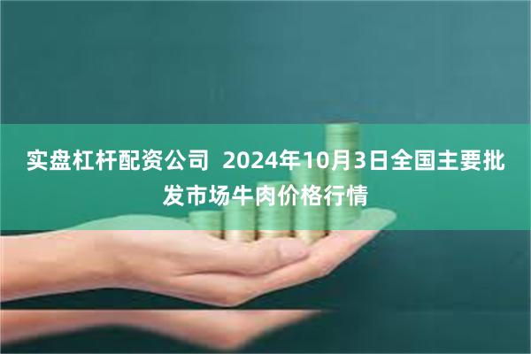 实盘杠杆配资公司 2024年10月3日全国主要批发市场牛肉价格行情