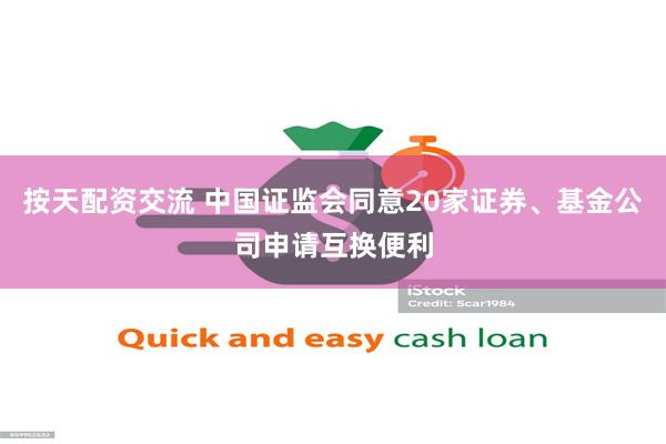 按天配资交流 中国证监会同意20家证券、基金公司申请互换便利