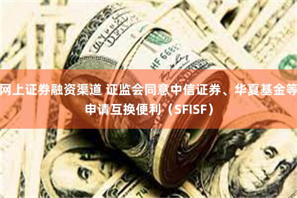网上证劵融资渠道 证监会同意中信证券、华夏基金等申请互换便利（SFISF）