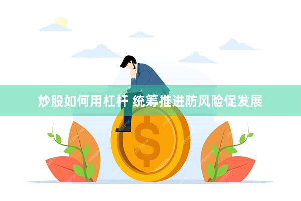 炒股如何用杠杆 统筹推进防风险促发展