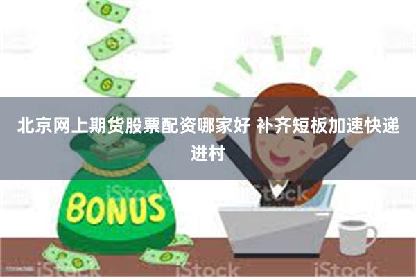 北京网上期货股票配资哪家好 补齐短板加速快递进村