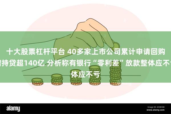 十大股票杠杆平台 40多家上市公司累计申请回购增持贷超140亿 分析称有银行“零利差”放款整体应不亏
