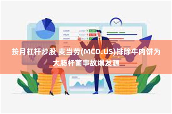 按月杠杆炒股 麦当劳(MCD.US)排除牛肉饼为大肠杆菌事故爆发源