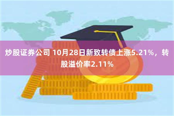 炒股证券公司 10月28日新致转债上涨5.21%，转股溢价率2.11%