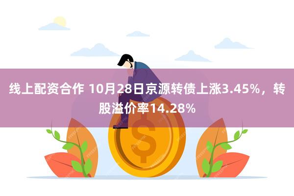 线上配资合作 10月28日京源转债上涨3.45%，转股溢价率14.28%