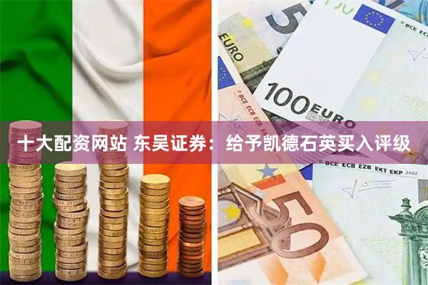 十大配资网站 东吴证券：给予凯德石英买入评级