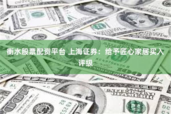 衡水股票配资平台 上海证券：给予匠心家居买入评级