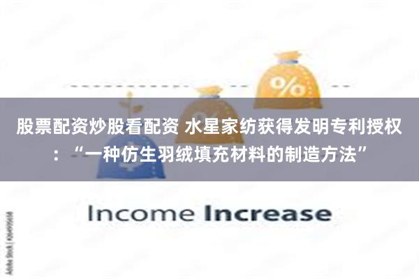 股票配资炒股看配资 水星家纺获得发明专利授权：“一种仿生羽绒填充材料的制造方法”