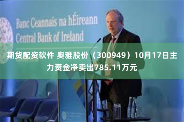 期货配资软件 奥雅股份(300949)10月17日主力资金净卖出785.11万元