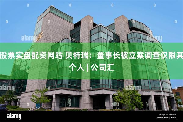 股票实盘配资网站 贝特瑞:董事长被立案调查仅限其个人 | 公司汇
