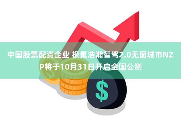 中国股票配资企业 极氪浩瀚智驾2.0无图城市NZP将于10月31日开启全国公测