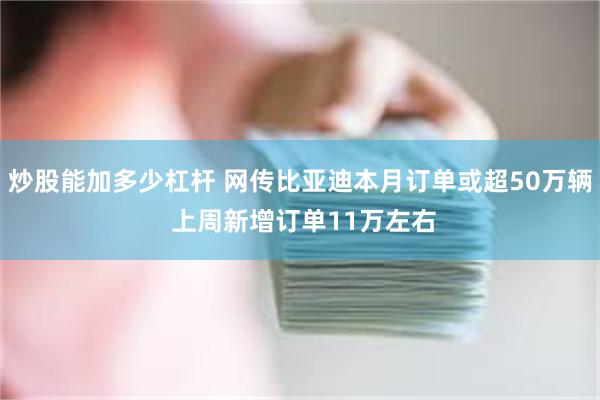 炒股能加多少杠杆 网传比亚迪本月订单或超50万辆 上周新增订单11万左右