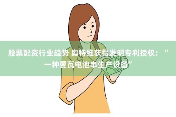 股票配资行业趋势 奥特维获得发明专利授权：“一种叠瓦电池串生产设备”