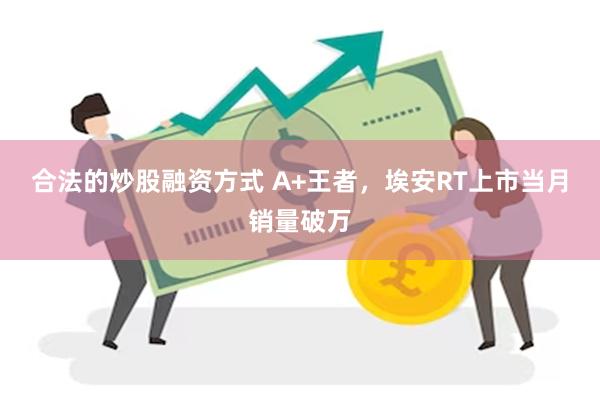 合法的炒股融资方式 A+王者,埃安RT上市当月销量破万