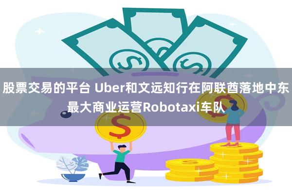 股票交易的平台 Uber和文远知行在阿联酋落地中东最大商业运营Robotaxi车队