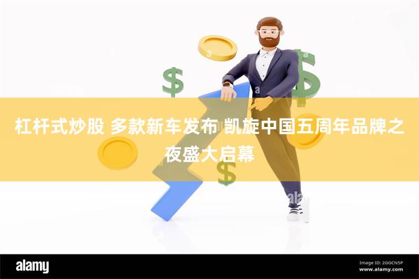 杠杆式炒股 多款新车发布 凯旋中国五周年品牌之夜盛大启幕