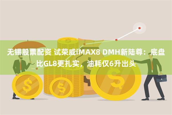 无锡股票配资 试荣威iMAX8 DMH新陆尊：底盘比GL8更扎实，油耗仅6升出头