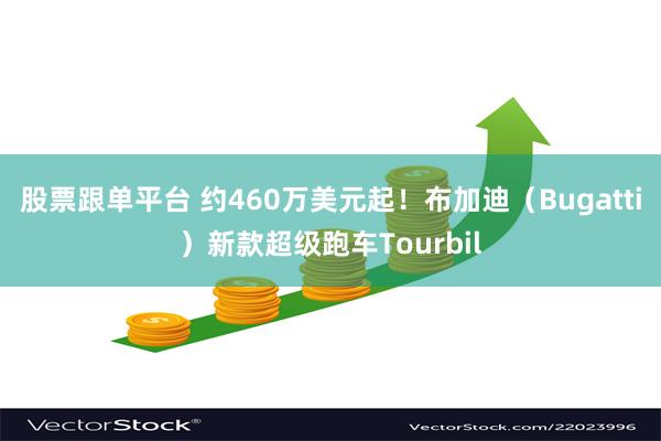股票跟单平台 约460万美元起！布加迪（Bugatti）新款超级跑车Tourbil