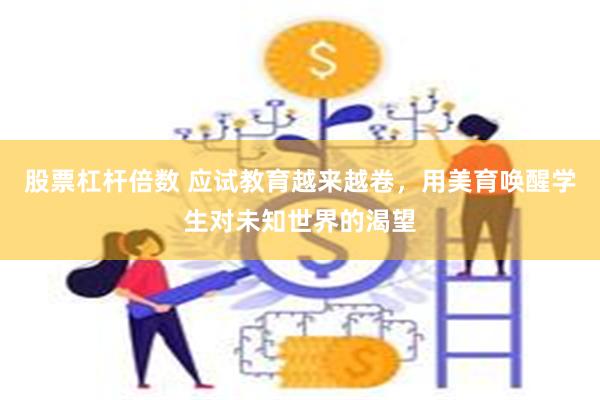 股票杠杆倍数 应试教育越来越卷，用美育唤醒学生对未知世界的渴望