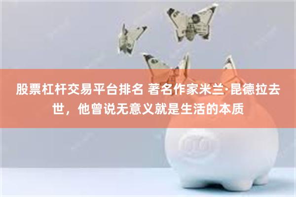 股票杠杆交易平台排名 著名作家米兰·昆德拉去世，他曾说无意义就是生活的本质
