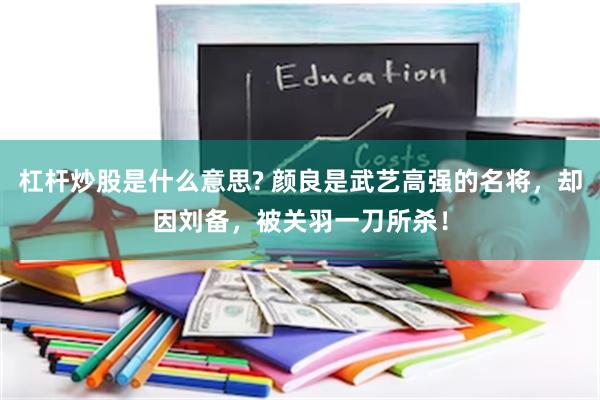 杠杆炒股是什么意思? 颜良是武艺高强的名将，却因刘备，被关羽一刀所杀！