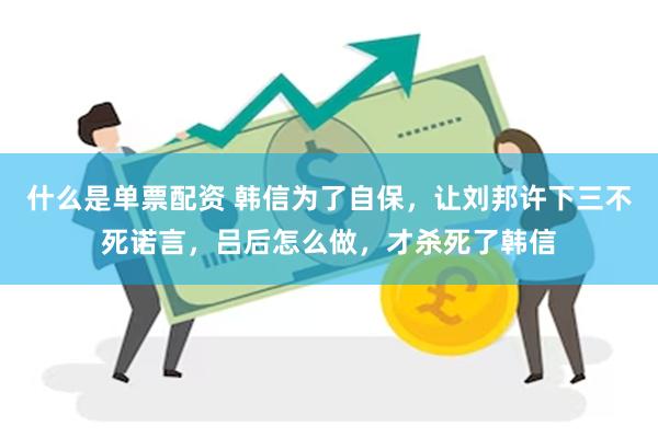 什么是单票配资 韩信为了自保，让刘邦许下三不死诺言，吕后怎么做，才杀死了韩信