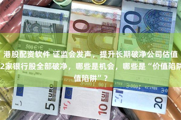 港股配资软件 证监会发声，提升长期破净公司估值！42家银行股全部破净，哪些是机会，哪些是“价值陷阱”？