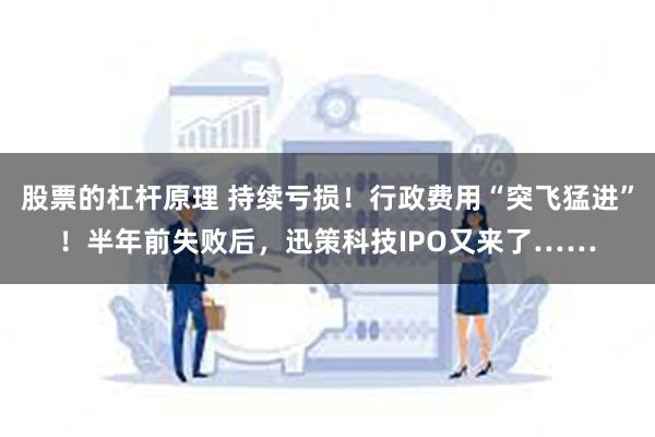 股票的杠杆原理 持续亏损！行政费用“突飞猛进”！半年前失败后，迅策科技IPO又来了……