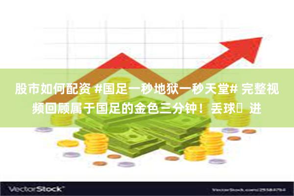 股市如何配资 #国足一秒地狱一秒天堂# 完整视频回顾属于国足的金色三分钟!丢球➡进