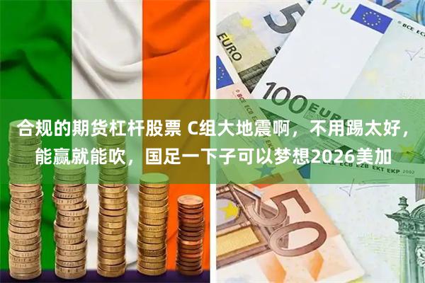 合规的期货杠杆股票 C组大地震啊，不用踢太好，能赢就能吹，国足一下子可以梦想2026美加
