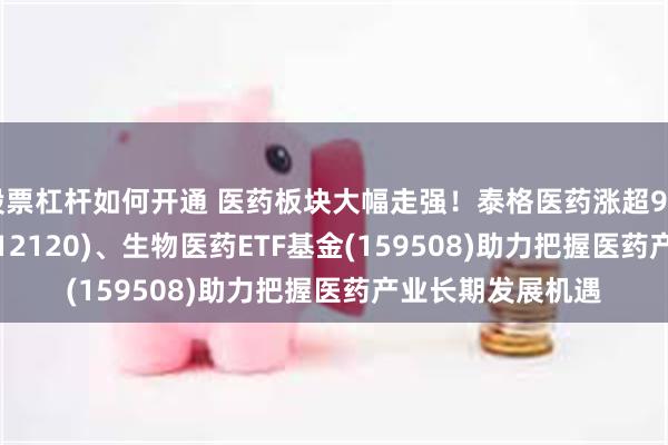 股票杠杆如何开通 医药板块大幅走强！泰格医药涨超9%，医药50ETF(512120)、生物医药ETF基金(159508)助力把握医药产业长期发展机遇
