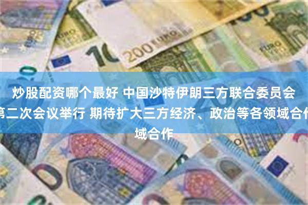 炒股配资哪个最好 中国沙特伊朗三方联合委员会第二次会议举行 期待扩大三方经济、政治等各领域合作
