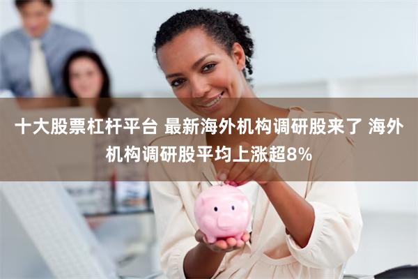 十大股票杠杆平台 最新海外机构调研股来了 海外机构调研股平均上涨超8%