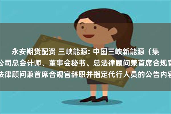 永安期货配资 三峡能源: 中国三峡新能源（集团）股份有限公司关于公司总会计师、董事会秘书、总法律顾问兼首席合规官辞职并指定代行人员的公告内容摘要