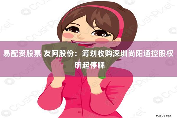 易配资股票 友阿股份：筹划收购深圳尚阳通控股权 明起停牌