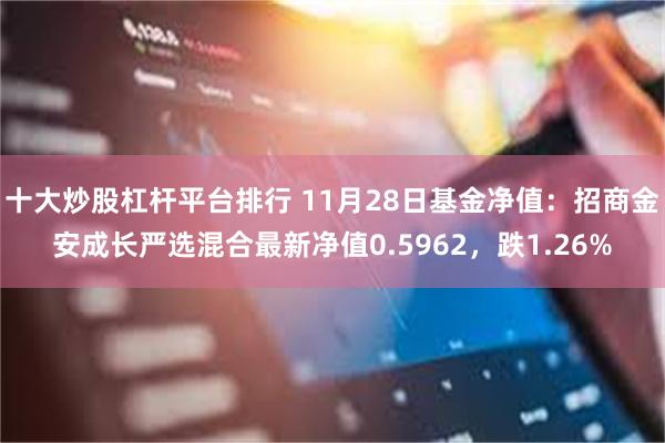 十大炒股杠杆平台排行 11月28日基金净值：招商金安成长严选混合最新净值0.5962，跌1.26%