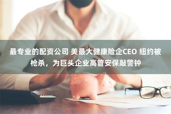最专业的配资公司 美最大健康险企CEO 纽约被枪杀，为巨头企业高管安保敲警钟