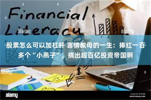 股票怎么可以加杠杆 言情教母的一生：捧红一百多个“小燕子”，搞出超百亿投资帝国啊