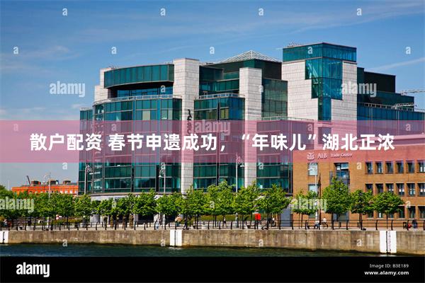 散户配资 春节申遗成功，“年味儿”湖北正浓
