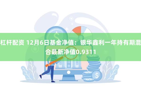 杠杆配资 12月6日基金净值：银华鑫利一年持有期混合最新净值0.9311