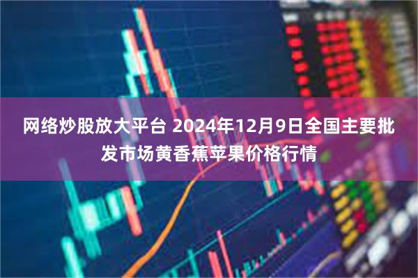 网络炒股放大平台 2024年12月9日全国主要批发市场黄香蕉苹果价格行情