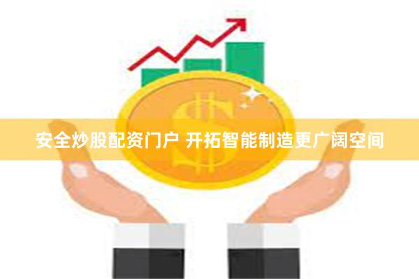 安全炒股配资门户 开拓智能制造更广阔空间